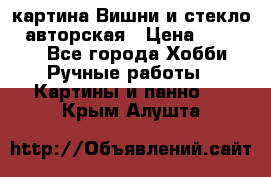 картина Вишни и стекло...авторская › Цена ­ 10 000 - Все города Хобби. Ручные работы » Картины и панно   . Крым,Алушта